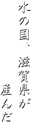 水の国、滋賀県が産んだ